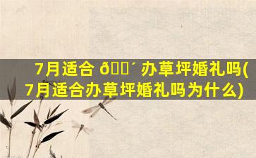 7月适合 🌴 办草坪婚礼吗(7月适合办草坪婚礼吗为什么)